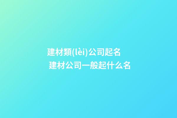 建材類(lèi)公司起名 建材公司一般起什么名-第1張-公司起名-玄機(jī)派